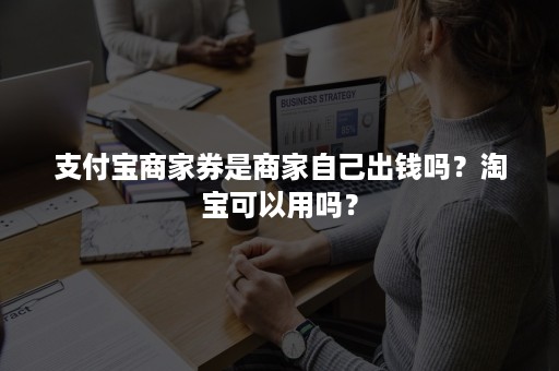 支付宝商家券是商家自己出钱吗？淘宝可以用吗？