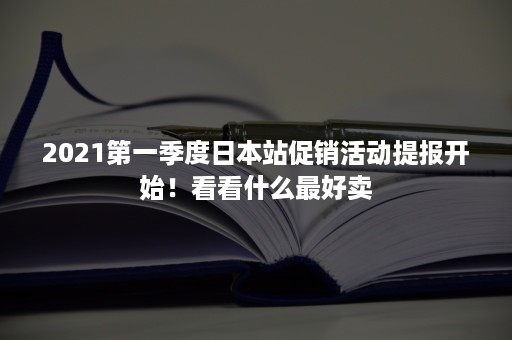 2021第一季度日本站促销活动提报开始！看看什么最好卖