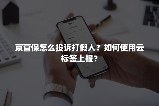 京营保怎么投诉打假人？如何使用云标签上报？