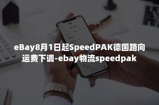 eBay8月1日起SpeedPAK德国路向运费下调-ebay物流speedpak