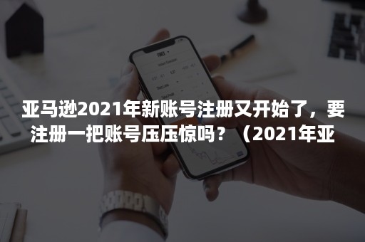 亚马逊2021年新账号注册又开始了，要注册一把账号压压惊吗？（2021年亚马逊自注册）