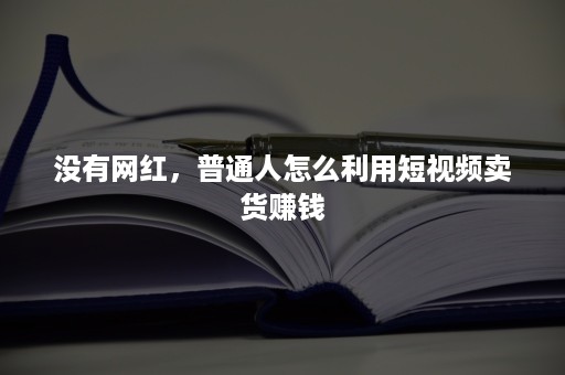 没有网红，普通人怎么利用短视频卖货赚钱