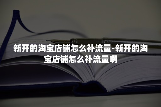 新开的淘宝店铺怎么补流量-新开的淘宝店铺怎么补流量啊