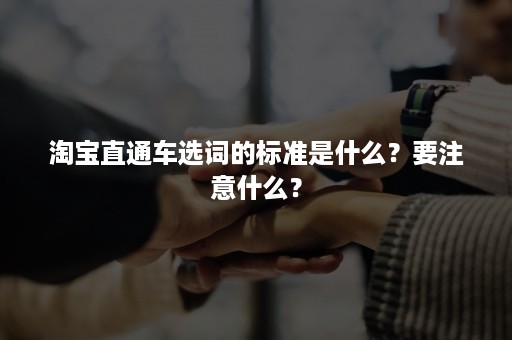 淘宝直通车选词的标准是什么？要注意什么？