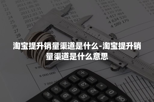 淘宝提升销量渠道是什么-淘宝提升销量渠道是什么意思