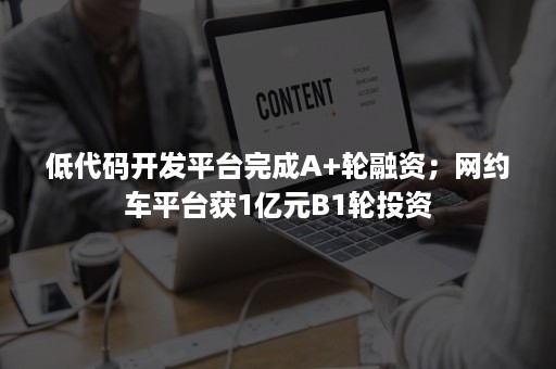 低代码开发平台完成A+轮融资；网约车平台获1亿元B1轮投资