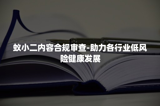 蚁小二内容合规审查-助力各行业低风险健康发展