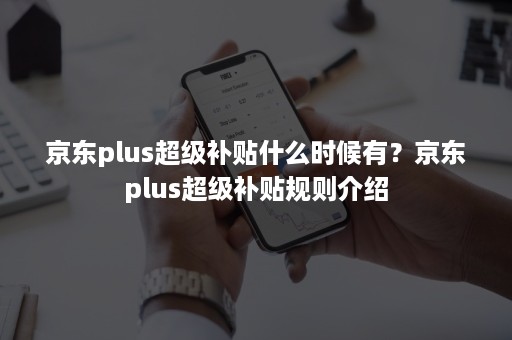 京东plus超级补贴什么时候有？京东plus超级补贴规则介绍