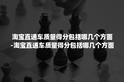 淘宝直通车质量得分包括哪几个方面-淘宝直通车质量得分包括哪几个方面的要求