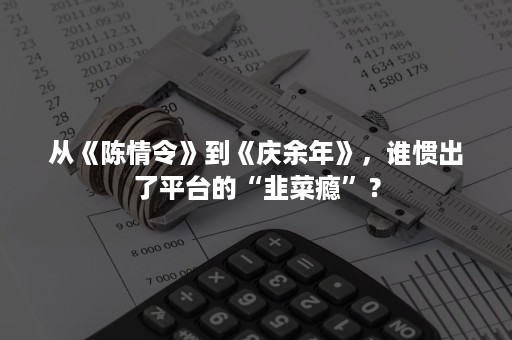 从《陈情令》到《庆余年》，谁惯出了平台的“韭菜瘾”？