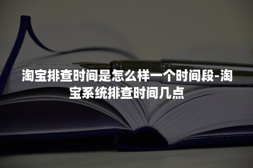 淘宝排查时间是怎么样一个时间段-淘宝系统排查时间几点