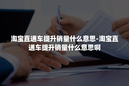 淘宝直通车提升销量什么意思-淘宝直通车提升销量什么意思啊