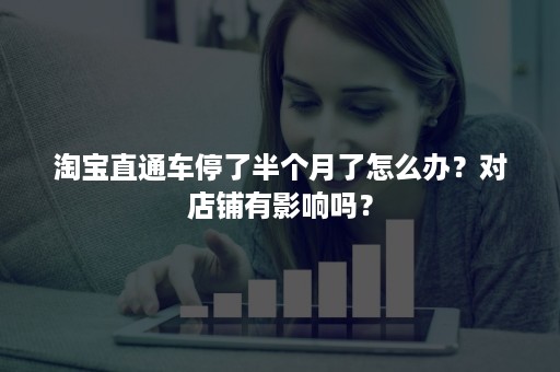 淘宝直通车停了半个月了怎么办？对店铺有影响吗？