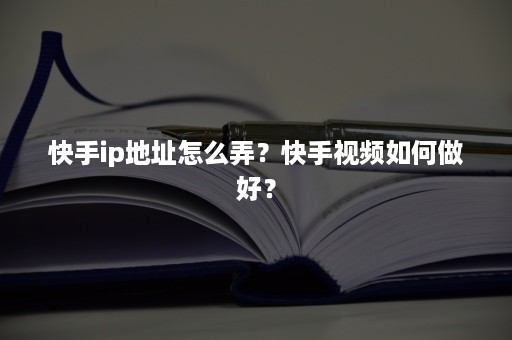 快手ip地址怎么弄？快手视频如何做好？