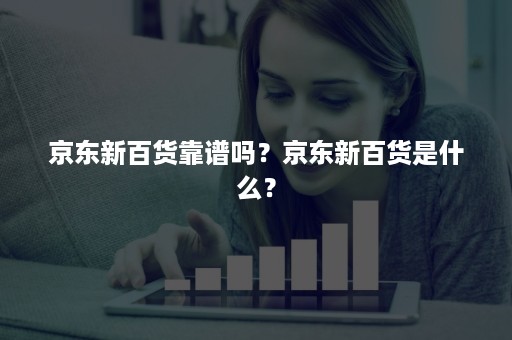 京东新百货靠谱吗？京东新百货是什么？