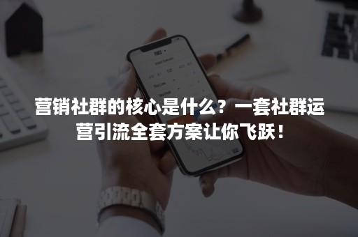 营销社群的核心是什么？一套社群运营引流全套方案让你飞跃！