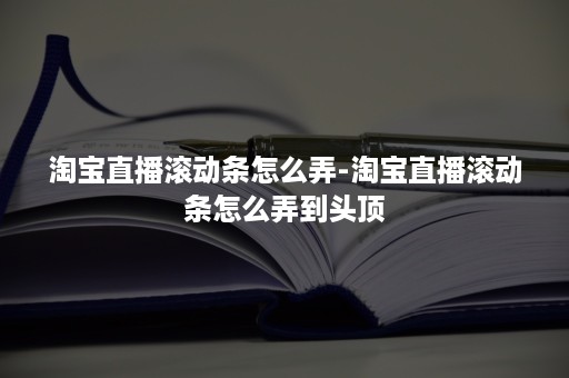 淘宝直播滚动条怎么弄-淘宝直播滚动条怎么弄到头顶