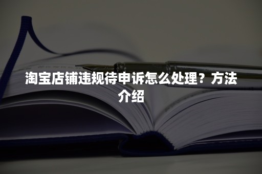 淘宝店铺违规待申诉怎么处理？方法介绍