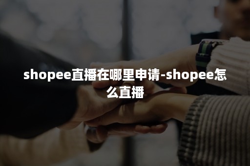 shopee直播在哪里申请-shopee怎么直播