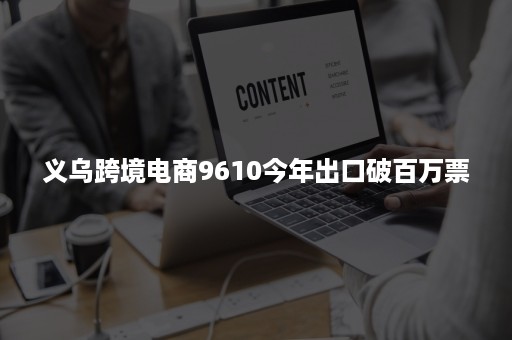 义乌跨境电商9610今年出口破百万票