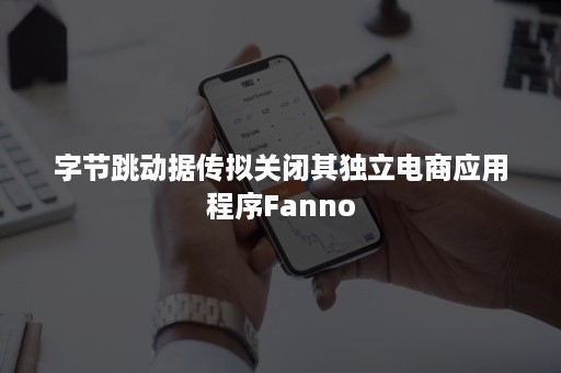 字节跳动据传拟关闭其独立电商应用程序Fanno