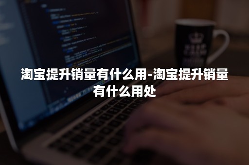 淘宝提升销量有什么用-淘宝提升销量有什么用处