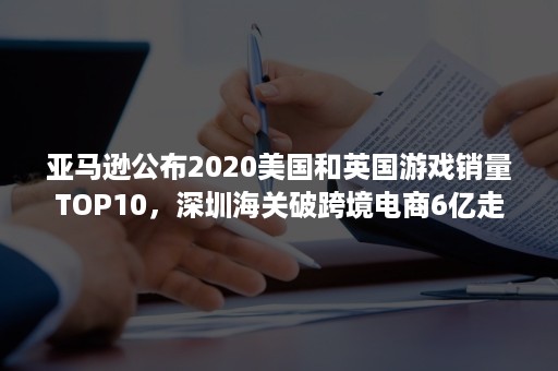 亚马逊公布2020美国和英国游戏销量TOP10，深圳海关破跨境电商6亿走私案