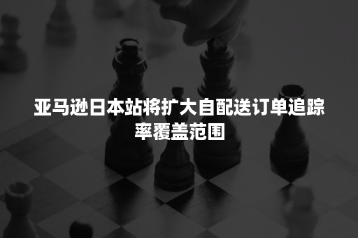 亚马逊日本站将扩大自配送订单追踪率覆盖范围