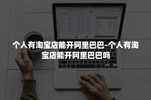 个人有淘宝店能开阿里巴巴-个人有淘宝店能开阿里巴巴吗