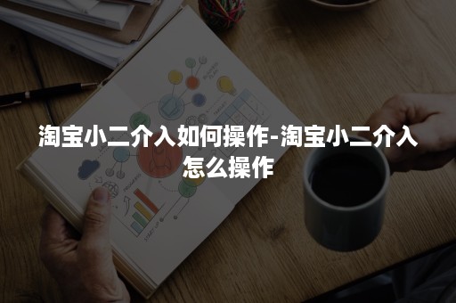 淘宝小二介入如何操作-淘宝小二介入怎么操作