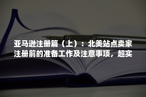 亚马逊注册篇（上）：北美站点卖家注册前的准备工作及注意事项，超实用，建议收藏！