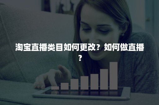 淘宝直播类目如何更改？如何做直播？