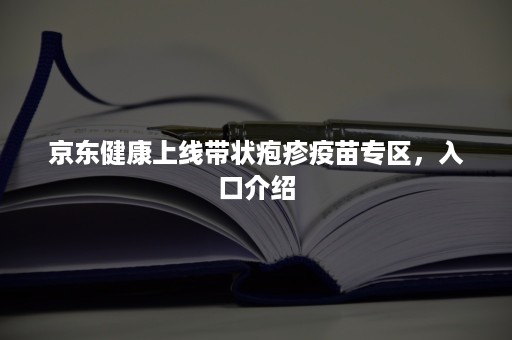 京东健康上线带状疱疹疫苗专区，入口介绍