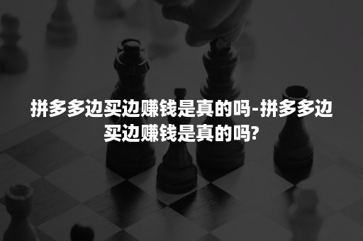 拼多多边买边赚钱是真的吗-拼多多边买边赚钱是真的吗?