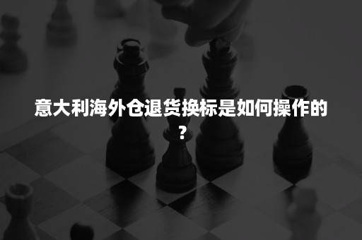 意大利海外仓退货换标是如何操作的？