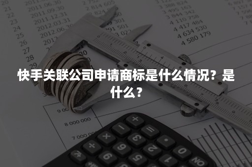 快手关联公司申请商标是什么情况？是什么？