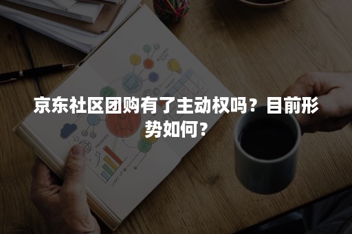 京东社区团购有了主动权吗？目前形势如何？