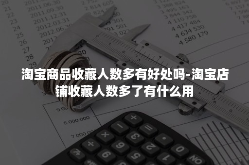 淘宝商品收藏人数多有好处吗-淘宝店铺收藏人数多了有什么用