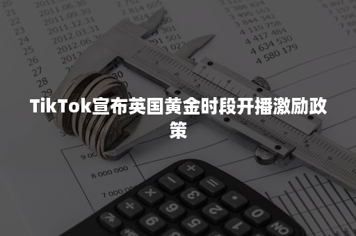 TikTok宣布英国黄金时段开播激励政策