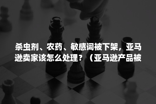 杀虫剂、农药、敏感词被下架，亚马逊卖家该怎么处理？（亚马逊产品被误判为杀虫剂）