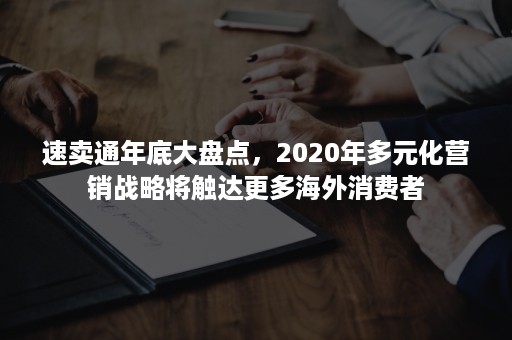 速卖通年底大盘点，2020年多元化营销战略将触达更多海外消费者