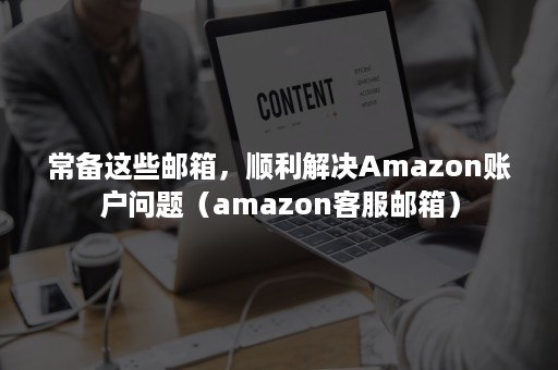 常备这些邮箱，顺利解决Amazon账户问题（amazon客服邮箱）