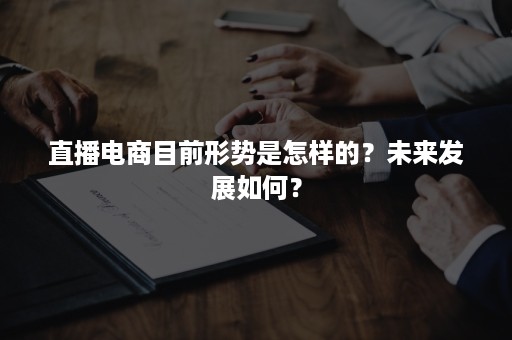 直播电商目前形势是怎样的？未来发展如何？