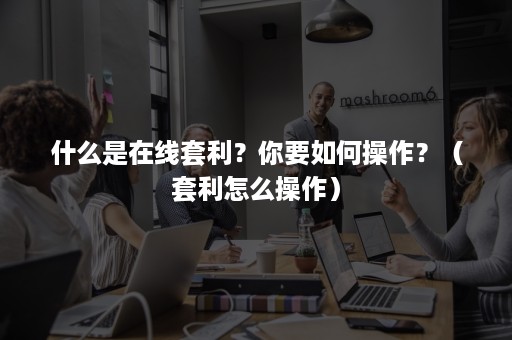 什么是在线套利？你要如何操作？（套利怎么操作）