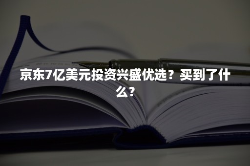 京东7亿美元投资兴盛优选？买到了什么？