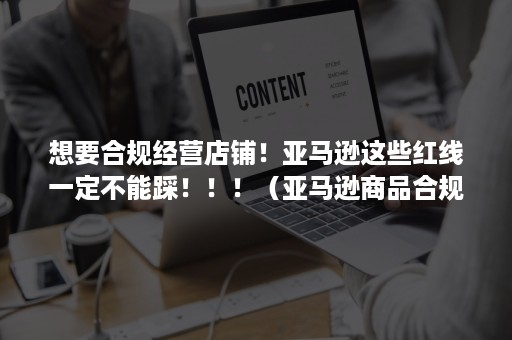 想要合规经营店铺！亚马逊这些红线一定不能踩！！！（亚马逊商品合规性）