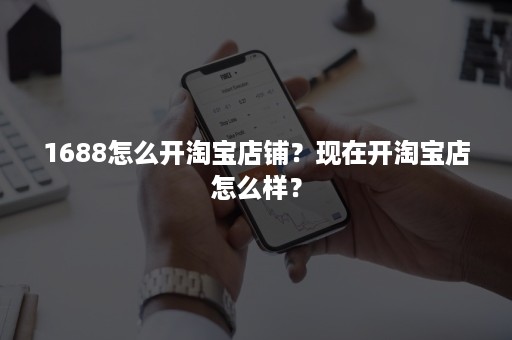 1688怎么开淘宝店铺？现在开淘宝店怎么样？