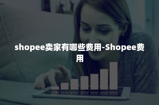 shopee卖家有哪些费用-Shopee费用