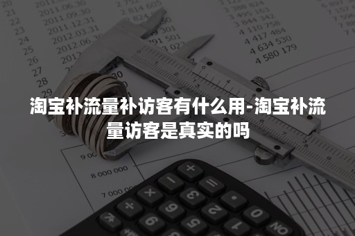 淘宝补流量补访客有什么用-淘宝补流量访客是真实的吗