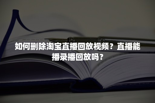 如何删除淘宝直播回放视频？直播能播录播回放吗？